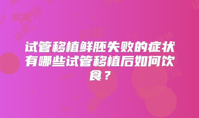 试管移植鲜胚失败的症状有哪些试管移植后如何饮食？