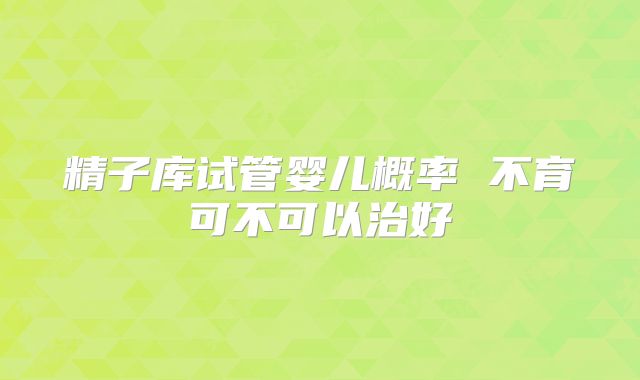精子库试管婴儿概率 不育可不可以治好