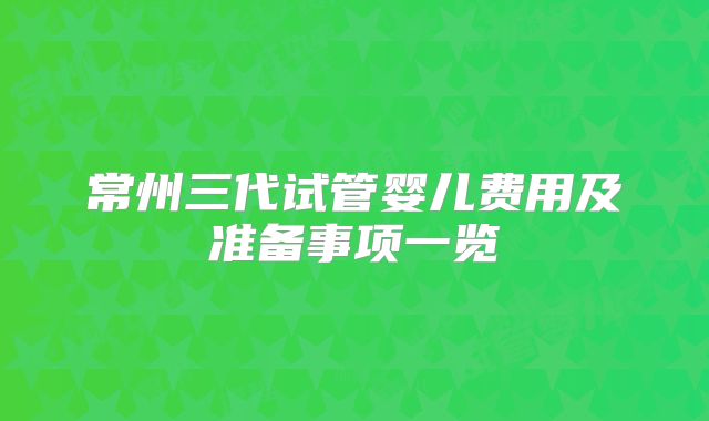 常州三代试管婴儿费用及准备事项一览