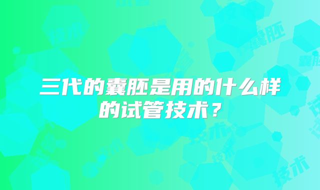 三代的囊胚是用的什么样的试管技术？