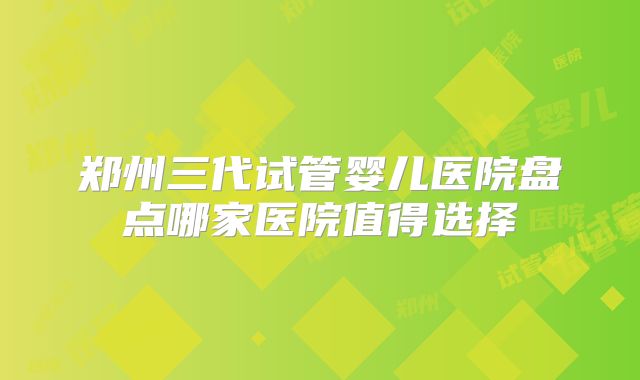 郑州三代试管婴儿医院盘点哪家医院值得选择