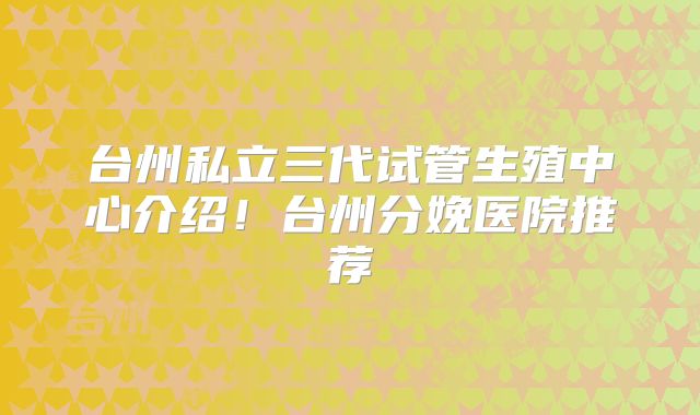 台州私立三代试管生殖中心介绍!台州分娩医院推荐