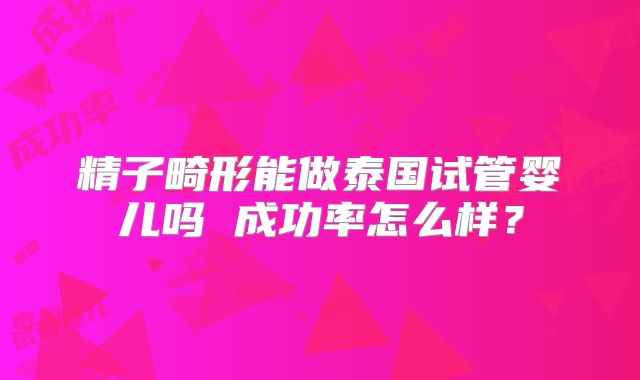 精子畸形能做泰国试管婴儿吗 成功率怎么样？
