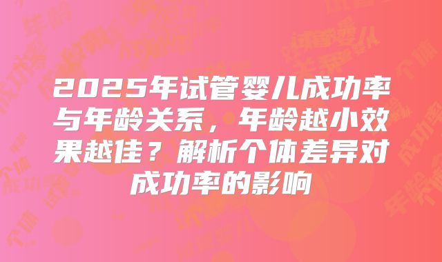 2025年试管婴儿成功率与年龄关系，年龄越小效果越佳？解析个体差异对成功率的影响