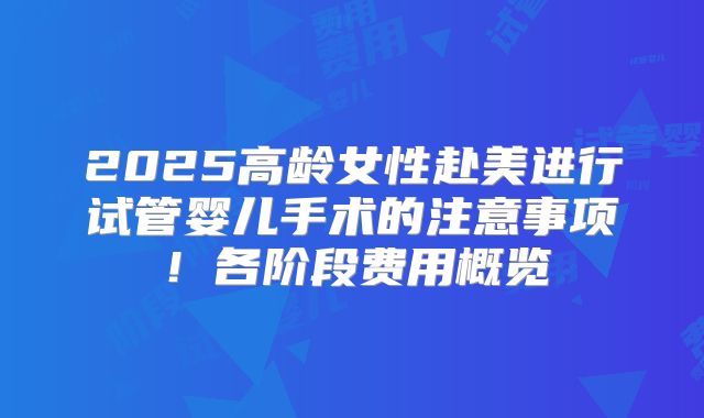 2025高龄女性赴美进行试管婴儿手术的注意事项！各阶段费用概览