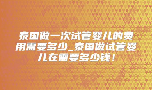 泰国做一次试管婴儿的费用需要多少_泰国做试管婴儿在需要多少钱!
