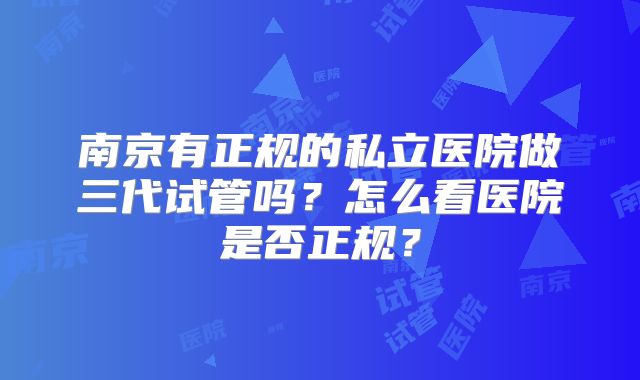 南京有正规的私立医院做三代试管吗?怎么看医院是否正规?