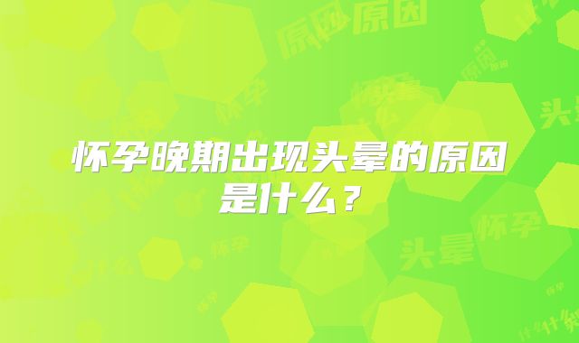 怀孕晚期出现头晕的原因是什么?