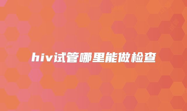 hiv试管哪里能做检查