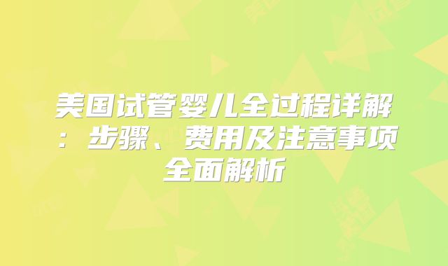 美国试管婴儿全过程详解：步骤、费用及注意事项全面解析