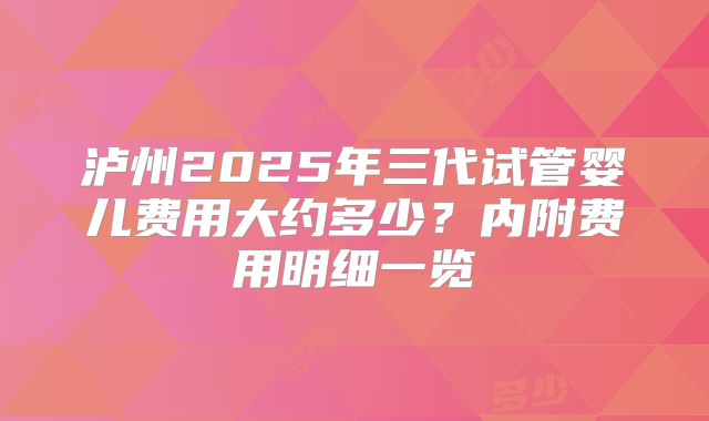 泸州2025年三代试管婴儿费用大约多少？内附费用明细一览