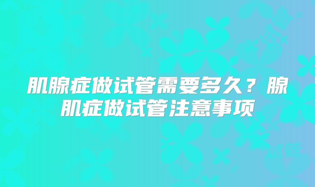 肌腺症做试管需要多久？腺肌症做试管注意事项