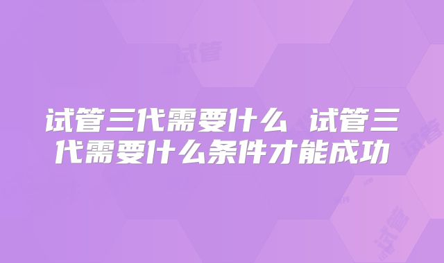 试管三代需要什么 试管三代需要什么条件才能成功