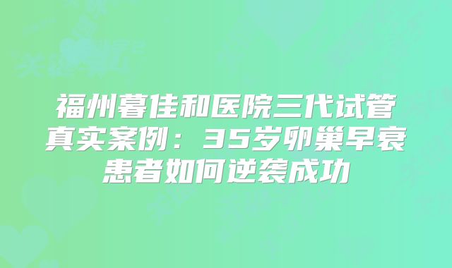 福州暮佳和医院三代试管真实案例：35岁卵巢早衰患者如何逆袭成功