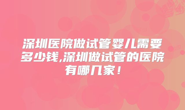 深圳医院做试管婴儿需要多少钱,深圳做试管的医院有哪几家！