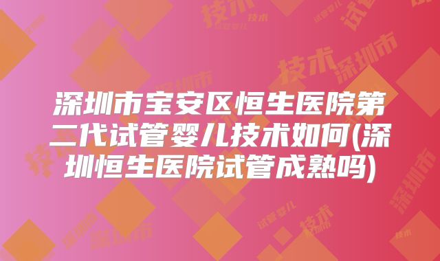 深圳市宝安区恒生医院第二代试管婴儿技术如何(深圳恒生医院试管成熟吗)