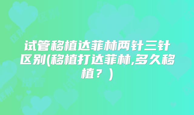 试管移植达菲林两针三针区别(移植打达菲林,多久移植？)