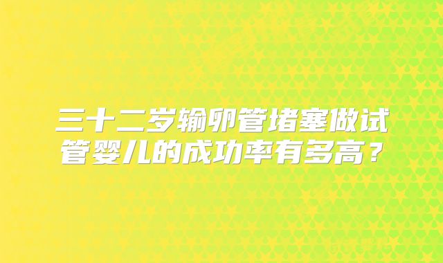 三十二岁输卵管堵塞做试管婴儿的成功率有多高？