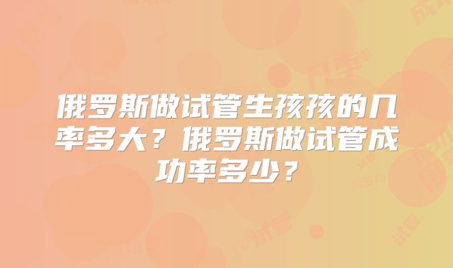 俄罗斯做试管生孩孩的几率多大？俄罗斯做试管成功率多少？