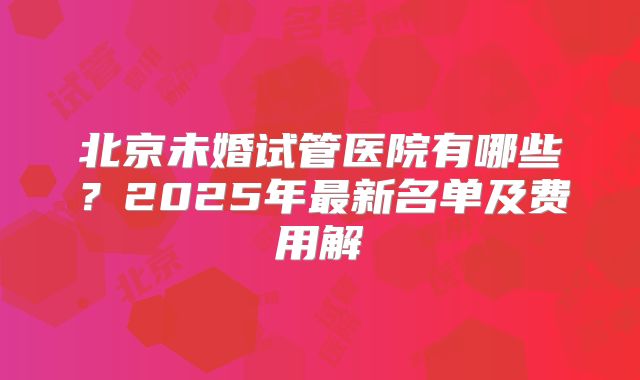 北京未婚试管医院有哪些？2025年最新名单及费用解