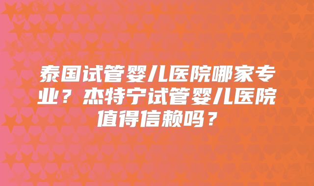 泰国试管婴儿医院哪家专业？杰特宁试管婴儿医院值得信赖吗？
