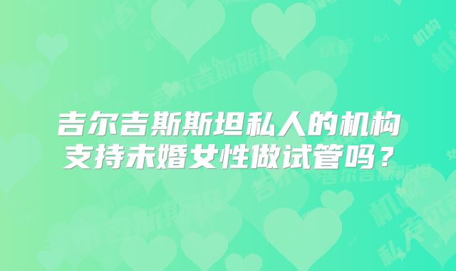 吉尔吉斯斯坦私人的机构支持未婚女性做试管吗？