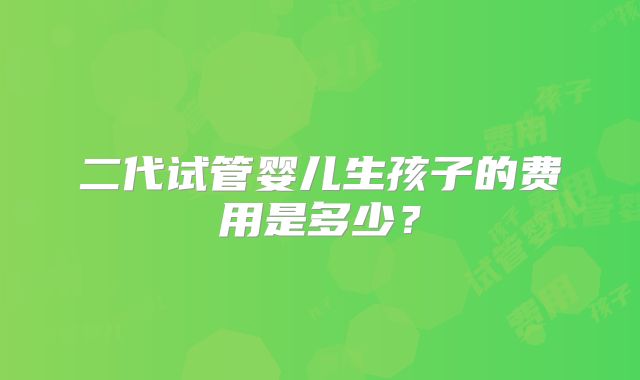 二代试管婴儿生孩子的费用是多少?