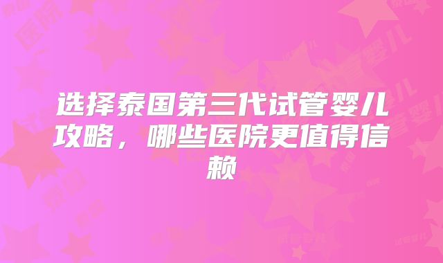 选择泰国第三代试管婴儿攻略，哪些医院更值得信赖