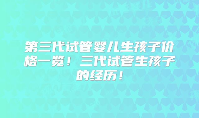 第三代试管婴儿生孩子价格一览！三代试管生孩子的经历！