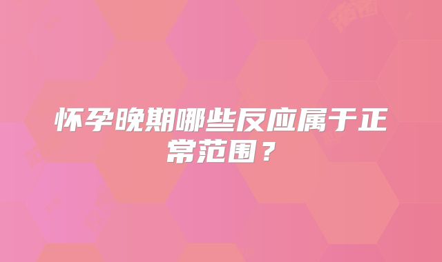 怀孕晚期哪些反应属于正常范围？