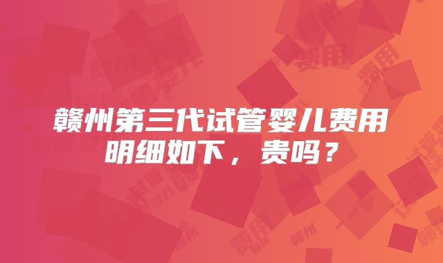 赣州第三代试管婴儿费用明细如下,贵吗?