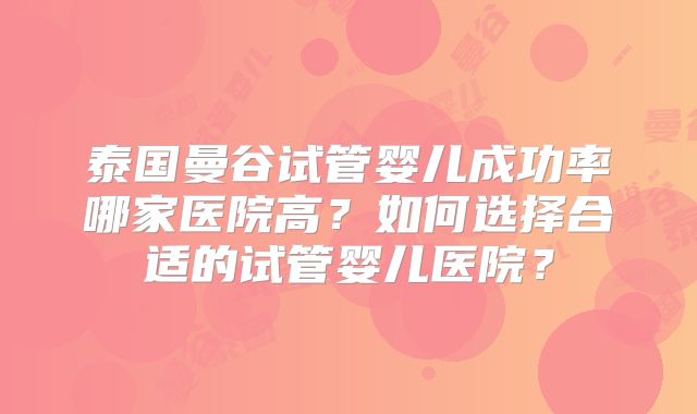 泰国曼谷试管婴儿成功率哪家医院高？如何选择合适的试管婴儿医院？