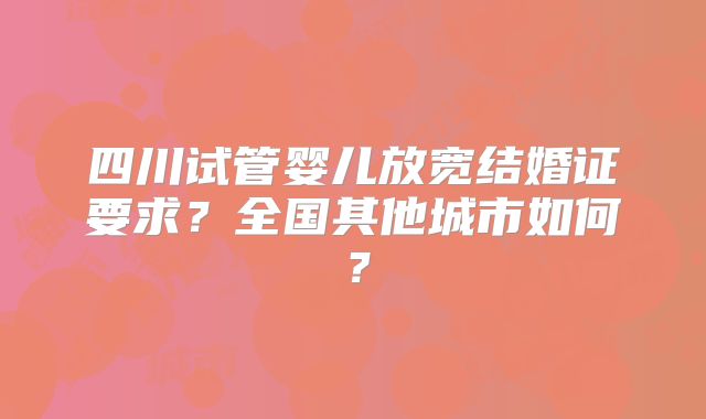四川试管婴儿放宽结婚证要求？全国其他城市如何？