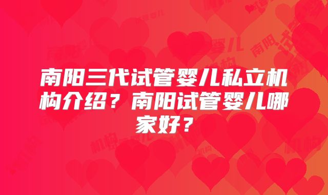 南阳三代试管婴儿私立机构介绍？南阳试管婴儿哪家好？