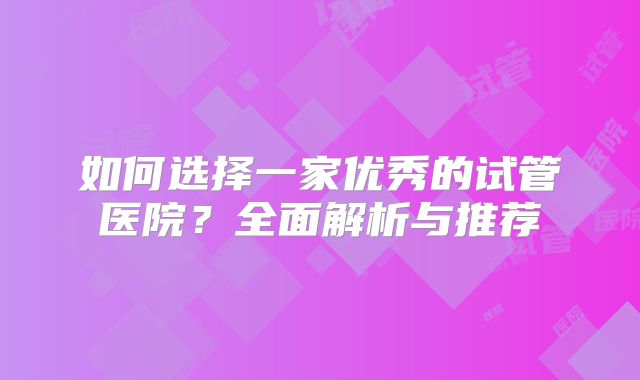 如何选择一家优秀的试管医院？全面解析与推荐