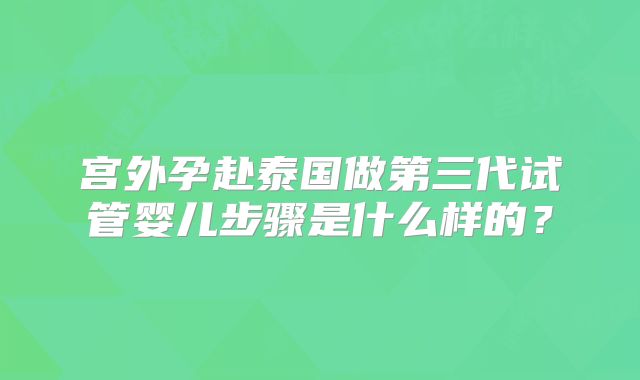 宫外孕赴泰国做第三代试管婴儿步骤是什么样的？