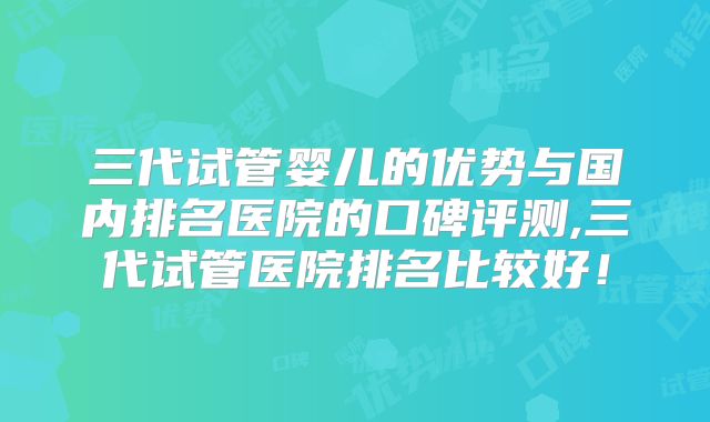 三代试管婴儿的优势与国内排名医院的口碑评测,三代试管医院排名比较好！