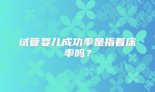 试管婴儿成功率是指着床率吗？