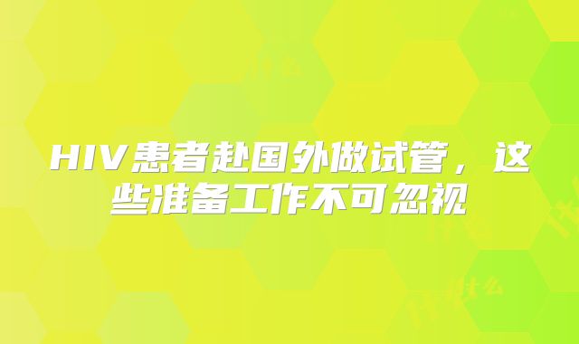 HIV患者赴国外做试管,这些准备工作不可忽视