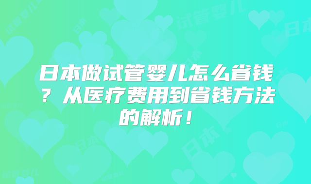 日本做试管婴儿怎么省钱？从医疗费用到省钱方法的解析！