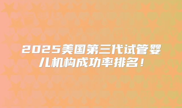 2025美国第三代试管婴儿机构成功率排名！