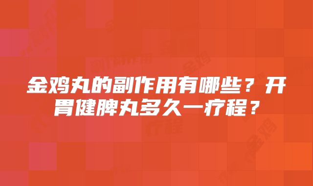金鸡丸的副作用有哪些?开胃健脾丸多久一疗程?