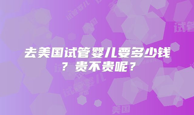 去美国试管婴儿要多少钱？贵不贵呢？