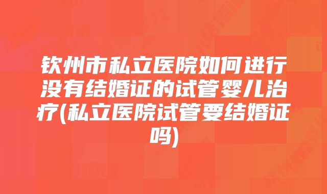 钦州市私立医院如何进行没有结婚证的试管婴儿治疗(私立医院试管要结婚证吗)