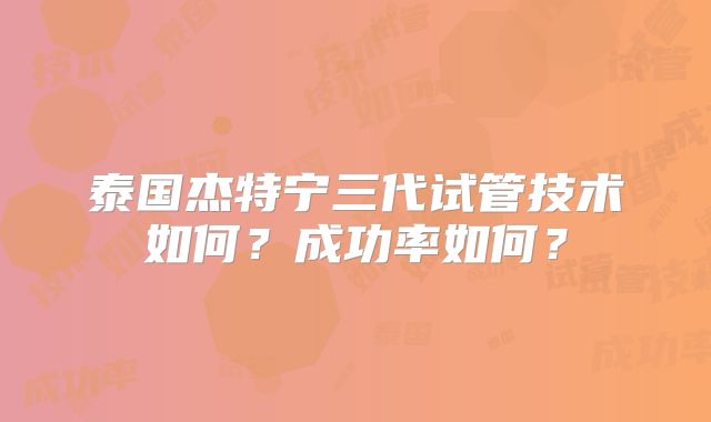 泰国杰特宁三代试管技术如何？成功率如何？