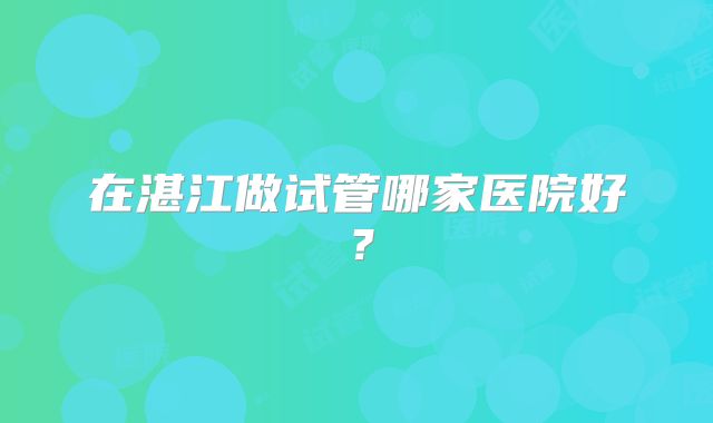 在湛江做试管哪家医院好?