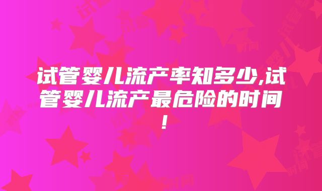 试管婴儿流产率知多少,试管婴儿流产最危险的时间！