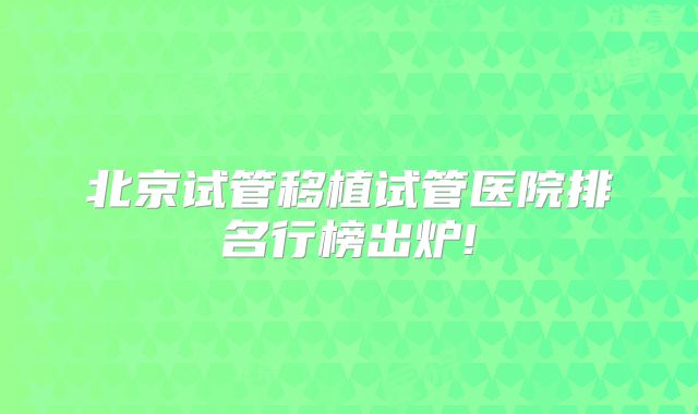北京试管移植试管医院排名行榜出炉!