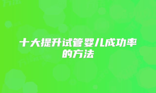 十大提升试管婴儿成功率的方法