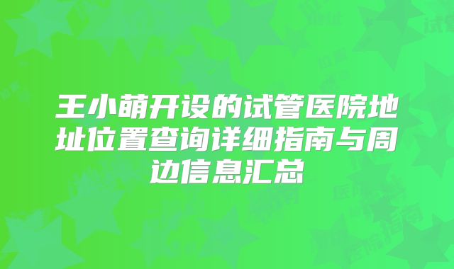 王小萌开设的试管医院地址位置查询详细指南与周边信息汇总